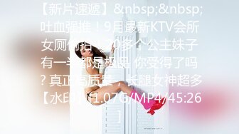 【新片速遞】&nbsp;&nbsp;吐血强推！9月最新KTV会所女厕偷拍！20多个公主妹子有一半都是极品 你受得了吗？真正高质量，长腿女神超多【水印】[1.07G/MP4/45:26]