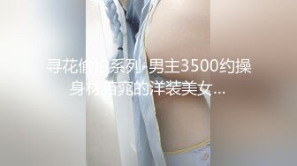 寻花偷拍系列-男主3500约操身材苗窕的洋装美女…