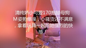 清纯娇小可爱170抱腿母狗 M姿势爆操，小骚货还不满意，拿着玩具一起给她强烈的快感！