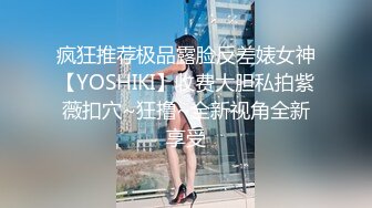 疯狂推荐极品露脸反差婊女神【YOSHIKI】收费大胆私拍紫薇扣穴~狂撸~全新视角全新享受