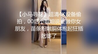 【小马寻花】超清4K设备偷拍，00后小姐姐说要做你女朋友，苗条粉嫩胴体抱起狂插就够了