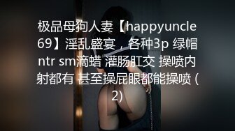 极品母狗人妻【happyuncle69】淫乱盛宴，各种3p 绿帽ntr sm滴蜡 灌肠肛交 操喷内射都有 甚至操屁眼都能操喷 (2)