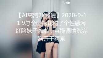 【AI高清2K修复】2020-9-11 9总全国探花约了个性感网红脸妹子啪啪，互摸调情洗完澡开干骑乘