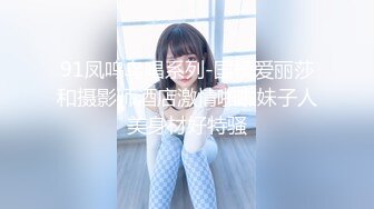 91凤鸣鸟唱系列-国模爱丽莎和摄影师酒店激情啪啪妹子人美身材好特骚