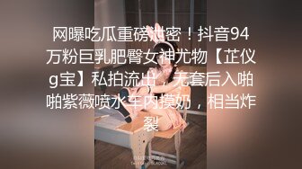 网曝吃瓜重磅泄密！抖音94万粉巨乳肥臀女神尤物【芷仪g宝】私拍流出，无套后入啪啪紫薇喷水车内摸奶，相当炸裂