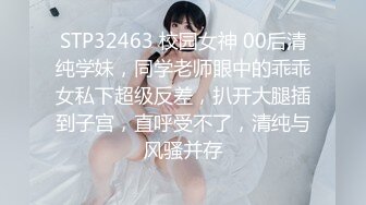 STP32463 校园女神 00后清纯学妹，同学老师眼中的乖乖女私下超级反差，扒开大腿插到子宫，直呼受不了，清纯与风骚并存