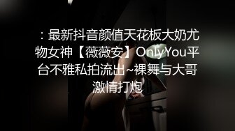 ：最新抖音颜值天花板大奶尤物女神【薇薇安】OnlyYou平台不雅私拍流出~裸舞与大哥激情打炮