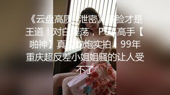 《云盘高质✿泄密》露脸才是王道！对白淫荡，PUA高手【啪神】真实约炮实拍，99年重庆超反差小姐姐骚的让人受不了