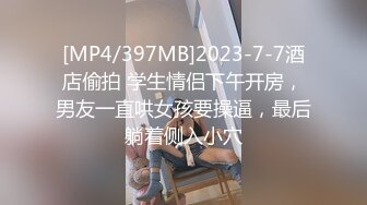 [MP4/397MB]2023-7-7酒店偷拍 学生情侣下午开房，男友一直哄女孩要操逼，最后躺着侧入小穴