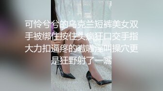 可怜兮兮的乌克兰短裤美女双手被绑住按住头疯狂口交手指大力扣逼疼的嗷嗷淫叫操穴更是狂野射了一嘴