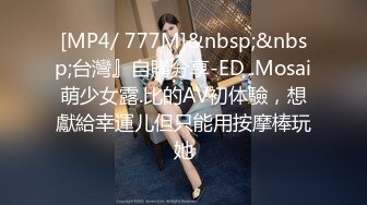 [MP4/ 777M]&nbsp;&nbsp;台灣』自購分享-ED .Mosai萌少女露.比的AV初体驗，想獻給幸運儿但只能用按摩棒玩她