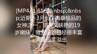 [MP4/ 1.61G]&nbsp;&nbsp;近期2-3月份下海最极品的女神之一，甜美又妖艳的19岁嫩妹，做爱经验已经很丰富，大量白浆溢出