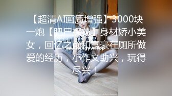 【超清AI画质增强】3000块一炮【肥尸探花】身材娇小美女，回忆之前和富豪在厕所做爱的经历，小作文助兴，玩得尽兴！