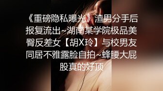 《重磅隐私曝光》渣男分手后报复流出~湖南某学院极品美臀反差女【胡X玲】与校男友同居不雅露脸自拍~蜂腰大屁股真的好顶