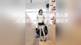 10-20小马寻花约啪极品人妻，红酒调情无套暴操，暴殄天物啊