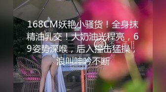 168CM妖艳小骚货！全身抹精油乳交！大奶油光程亮，69姿势深喉，后入撞击猛操，浪叫呻吟不断