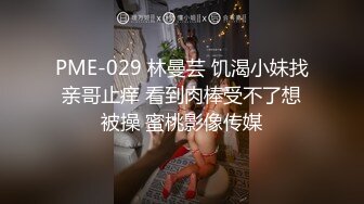 PME-029 林曼芸 饥渴小妹找亲哥止痒 看到肉棒受不了想被操 蜜桃影像传媒