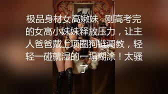 极品身材女高嫩妹✅刚高考完的女高小妹妹释放压力，让主人爸爸戴上项圈狗链调教，轻轻一碰就湿的一塌糊涂！太骚了