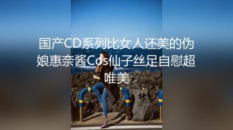 国产CD系列比女人还美的伪娘惠奈酱Cos仙子丝足自慰超唯美