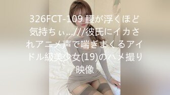 326FCT-109 腰が浮くほど気持ちぃ…///彼氏にイカされアニメ声で喘ぎまくるアイドル級美少女(19)のハメ撮り映像