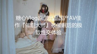 糖心Vlog原创出品国产AV佳作『催眠大师』被催眠后的极致性交体验