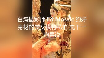 台湾摄影师 Ed Mosaic 约好身材的美女模特私拍 先干一炮再说