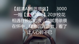 【超清AI画质增强】✨✨3000一炮【太子探花】20岁校花相遇在长沙的夜，油腻男依偎在怀中，肆意玩弄调教，看了让人心碎不已