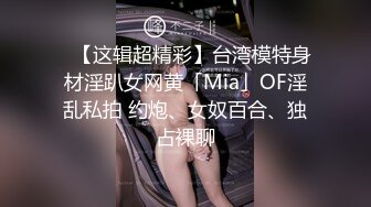 ✨【这辑超精彩】台湾模特身材淫趴女网黄「Mia」OF淫乱私拍 约炮、女奴百合、独占裸聊