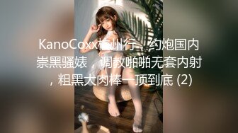 KanoCoxx杭州行，约炮国内崇黑骚婊，调教啪啪无套内射，粗黑大肉棒一顶到底 (2)