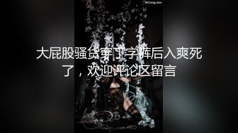 大屁股骚货穿丁字裤后入爽死了，欢迎评论区留言