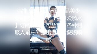 强推！推特21万粉极品美少女潮吹萝莉公主【兔崽爱喷水】订阅私拍，可盐可甜各种制服人前户外露出道具紫薇喷喷喷