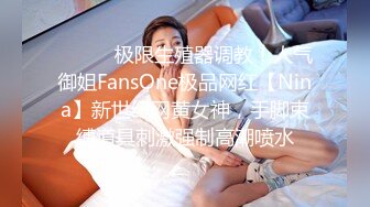 ❤️❤️极限生殖器调教！人气御姐FansOne极品网红【Nina】新世纪网黄女神，手脚束缚道具刺激强制高潮喷水