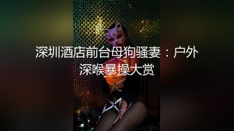 深圳酒店前台母狗骚妻：户外深喉暴操大赏