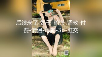 后续来了-奶子-瑜伽-调教-付费-情侣-母狗-3p-肛交