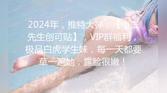 2024年，推特大神，【小二先生创可贴】，VIP群福利，极品白虎学生妹，每一天都要草一遍她，露脸很嫩！