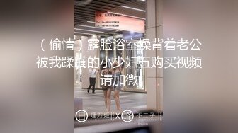 （偷情）露脸浴室操背着老公被我蹂躏的小少妇五购买视频请加微