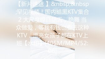 【新片速遞 】&nbsp;&nbsp;罕见视频！国内暗黑KTV集合2 大尺度瞠目结舌，艳舞 当众做爱，等我有钱也要去这种KTV，漂亮女孩子都在KTV上班【水印】[405M/MP4/52:06]