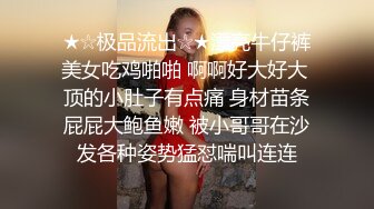 ★☆极品流出☆★漂亮牛仔裤美女吃鸡啪啪 啊啊好大好大 顶的小肚子有点痛 身材苗条屁屁大鲍鱼嫩 被小哥哥在沙发各种姿势猛怼喘叫连连