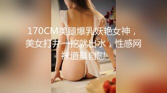 170CM美腿爆乳妖艳女神，美女打井一挖就出水，性感网袜道具自慰