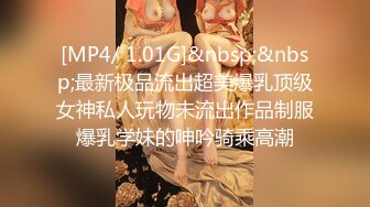 [MP4/ 1.01G]&nbsp;&nbsp;最新极品流出超美爆乳顶级女神私人玩物未流出作品制服爆乳学妹的呻吟骑乘高潮