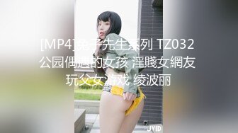 [MP4]兔子先生系列 TZ032 公园偶遇的女孩 淫賤女網友 玩父女游戏 绫波丽