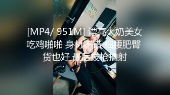 [MP4/ 951M] 漂亮大奶美女吃鸡啪啪 身材不错 细腰肥臀 货也好 最后拔枪撸射