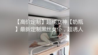 【高价定制】超纯女神【奶瓶】最新定制黑丝女仆，超诱人