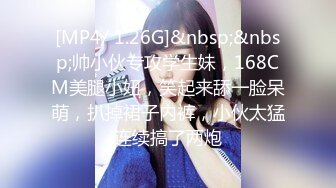 [MP4/ 1.26G]&nbsp;&nbsp;帅小伙专攻学生妹，168CM美腿小妞，笑起来舔一脸呆萌，扒掉裙子内裤，小伙太猛连续搞了两炮