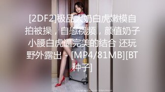 [2DF2]极品大奶白虎嫩模自拍被操，自慰视频，颜值奶子小腰白虎逼完美的结合 还玩野外露出 - [MP4/81MB][BT种子]