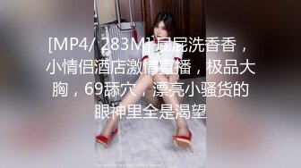 [MP4/ 283M] 屁屁洗香香，小情侣酒店激情直播，极品大胸，69舔穴，漂亮小骚货的眼神里全是渴望