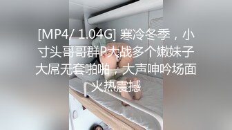 [MP4/ 1.04G] 寒冷冬季，小寸头哥哥群P大战多个嫩妹子大屌无套啪啪，大声呻吟场面火热震撼