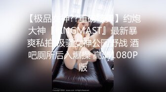 【极品女神??重磅核弹】约炮大神『KINGMAST』最新暴爽私拍 极骚女神公园野战 酒吧厕所后入爆操 高清1080P版