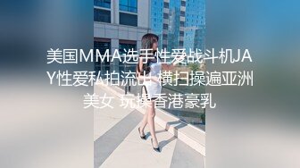 美国MMA选手性爱战斗机JAY性爱私拍流出 横扫操遍亚洲美女 玩操香港豪乳