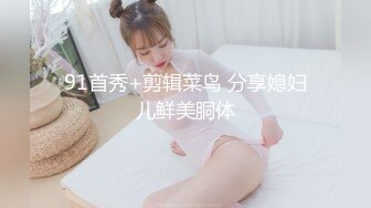 91首秀+剪辑菜鸟 分享媳妇儿鲜美胴体